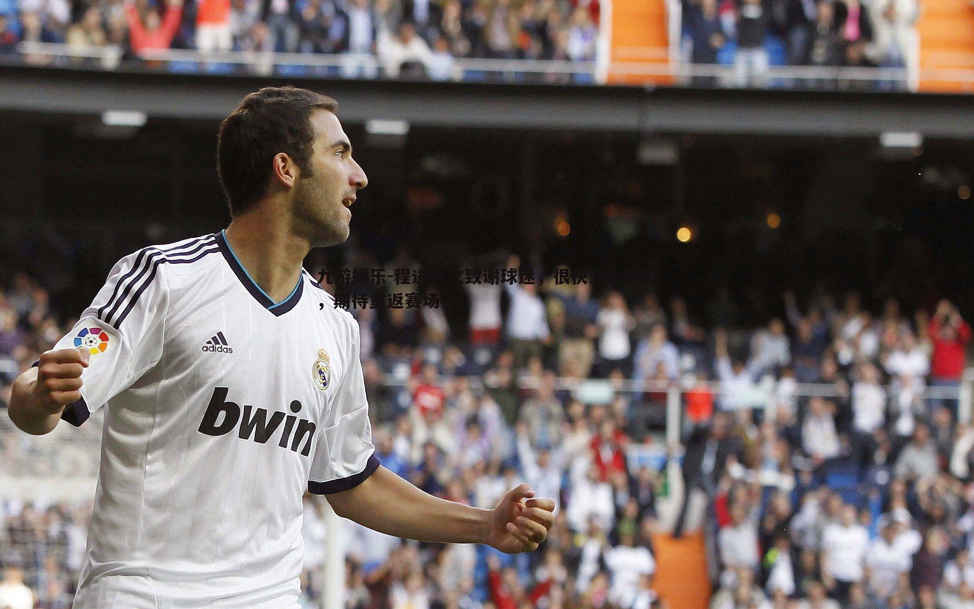 程进发文致谢球迷，很快满血回归，期待重返赛场